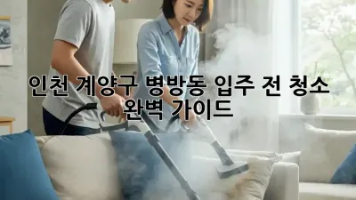 인천 계양구 병방동 입주 전 청소 완벽 가이드
